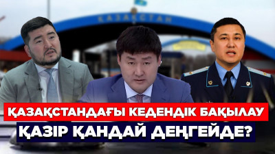 Қазақстандағы кедендік бақылау қазір қандай деңгейде?